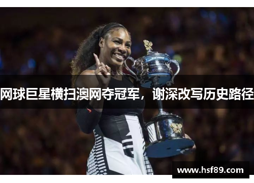 网球巨星横扫澳网夺冠军，谢深改写历史路径